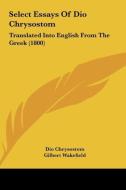 Select Essays of Dio Chrysostom: Translated Into English from the Greek (1800) di Dio Chrysostom edito da Kessinger Publishing