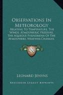 Observations in Meteorology: Relating to Temperature, the Winds, Atmospheric Pressure, the Aqueous Phenomena of the Atmosphere, Weather-Changes, Et di Leonard Jenyns edito da Kessinger Publishing