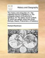 The History And Antiquities Of I. The Cathedral Church Of Salisbury, Ii. The Collegiate Church Of St.edmund In Salisbury. Iii. The Abbey Church Of Bat di Richard Rawlinson edito da Gale Ecco, Print Editions