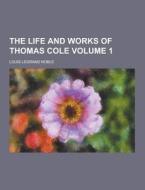 The Life And Works Of Thomas Cole Volume 1 di Louis Legrand Noble edito da Theclassics.us