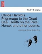 Childe Harold's Pilgrimage to the Dead Sea: Death on the Pale Horse: and other poems. di Anonymous, George Gordon Byron edito da British Library, Historical Print Editions