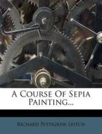 A Course Of Sepia Painting... di Richard Pettigrew Leitch edito da Nabu Press