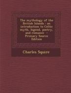 The Mythology of the British Islands: An Introduction to Celtic Myth, Legend, Poetry, and Romance - Primary Source Edition di Charles Squire edito da Nabu Press