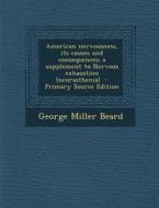 American Nervousness, Its Causes and Consequences; A Supplement to Nervous Exhaustion (Neurasthenia) - Primary Source Edition di George Miller Beard edito da Nabu Press