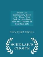 Dante; An Elementary Book For Those Who Seek In The Great Poet The Teacher Of Spiritual Life - Scholar's Choice Edition di Henry Dwight Sedgwick edito da Scholar's Choice