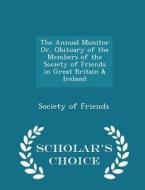 The Annual Monitor Or, Obituary Of The Members Of The Society Of Friends In Great Britain & Ireland - Scholar's Choice Edition di Society of Friends edito da Scholar's Choice
