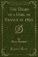 The Diary Of A Girl In France In 1821 (classic Reprint) di Mary Browne edito da Forgotten Books