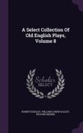 A Select Collection Of Old English Plays, Volume 8 di Robert Dodsley, Centre and Division of Neuroscience Richard Morris edito da Palala Press
