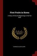 First Fruits in Korea: A Story of Church Beginnings in the Far East di Charles Allen Clark edito da CHIZINE PUBN