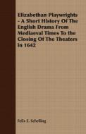 Elizabethan Playwrights - A Short History Of The English Drama From Mediaeval Times To the Closing Of The Theaters in 16 di Felix E. Schelling edito da Carruthers Press