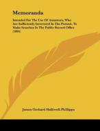 Memoranda: Intended for the Use of Amateurs, Who Are Sufficiently Interested in the Pursuit, to Make Searches in the Public Recor di J. O. Halliwell-Phillipps, James Orchard Halliwell-Phillipps edito da Kessinger Publishing