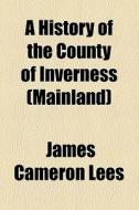 A History Of The County Of Inverness (mainland) di James Cameron Lees edito da Books Llc