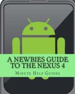 A Newbies Guide to the Nexus 4: Everything You Need to Know about the Nexus 4 and the Jelly Bean Operating System di Minute Help Guides edito da Createspace