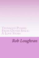 Teenaged Pussies from Outer Space: A Love Story di Rob Loughran edito da Createspace