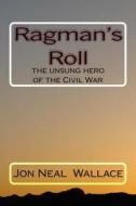 Ragman's Roll: The Unsung Hero of the Civil War di Jon Neal Wallace, MR Jon Neal Wallace edito da Createspace