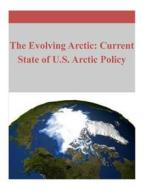 The Evolving Arctic: Current State of U.S. Arctic Policy di Naval Postgraduate School edito da Createspace