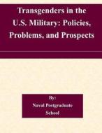 Transgenders in the U.S. Military: Policies, Problems, and Prospects di Naval Postgraduate School edito da Createspace