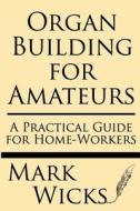 Organ Building for Amateurs: A Practical Guide for Home-Workers Containing Specifications, Designs, and Full Instructions for Making Every Portion di Mark Wicks edito da Windham Press