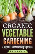 Organic Vegetable Gardening: A Beginner's Guide to Growing Vegetables di Raina Cain edito da Createspace Independent Publishing Platform