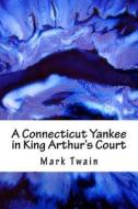 A Connecticut Yankee in King Arthur's Court di Mark Twain edito da Createspace Independent Publishing Platform