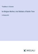 he Belgian Mother; And Ballads of Battle Time di Thaddeus A. Browne edito da Megali Verlag