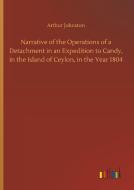 Narrative of the Operations of a Detachment in an Expedition to Candy, in the Island of Ceylon, in the Year 1804 di Arthur Johnston edito da Outlook Verlag