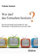 Wer darf das Fernsehen besitzen? Die Konzentrationskontrolle für das Fernsehen in Deutschland und den USA. di Tobias Kaiser edito da ibidem