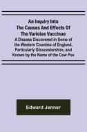 An Inquiry into the Causes and Effects of the Variolae Vaccinae; A Disease Discovered in Some of the Western Counties of England, Particularly Glouces di Edward Jenner edito da Alpha Editions