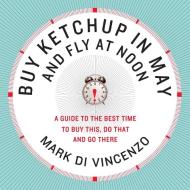 Buy Ketchup in May and Fly at Noon: A Guide to the Best Time to Buy This, Do That and Go There di Mark Di Vincenzo edito da HARPERCOLLINS