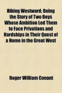 Hiking Westward; Being The Story Of Two Boys Whose Ambition Led Them To Face Privations And Hardships In Their Quest Of A Home In The Great West di Roger William Conant edito da General Books Llc