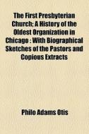The First Presbyterian Church; A History Of The Oldest Organization In Chicago With Biographical Sketches Of The Pastors And Copious Extracts From The di Philo Adams Otis edito da General Books Llc