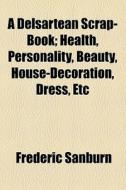 A Delsartean Scrap-book; Health, Personality, Beauty, House-decoration, Dress, Etc di Frederic Sanburn edito da General Books Llc