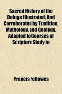 Sacred History Of The Deluge Illustrated; And Corroborated By Tradition, Mythology, And Geology. Adapted To Courses Of Scripture Study In di Francis Fellowes edito da General Books Llc
