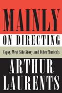 Mainly on Directing: Gypsy, West Side Story, and Other Musicals di Arthur Laurents edito da Knopf Publishing Group