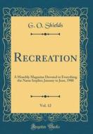 Recreation, Vol. 12: A Monthly Magazine Devoted to Everything the Name Implies; January to June, 1900 (Classic Reprint) di G. O. Shields edito da Forgotten Books