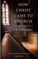 How Christ Came to Church: An Anthology of the Works of A. J. Gordon di A. J. Gordon, Ralph I. Tilley edito da Life in the Spirit Ministries Incorporated
