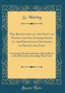 The Revocation of the Edict of Nantes and Its Consequences to the Protestant Churches of France and Italy: Containing Memoirs of Some of the Sufferers di S. Waring edito da Forgotten Books