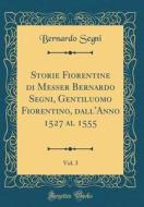 Storie Fiorentine Di Messer Bernardo Segni, Gentiluomo Fiorentino, Dall'anno 1527 Al 1555, Vol. 3 (Classic Reprint) di Bernardo Segni edito da Forgotten Books