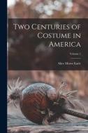 Two Centuries of Costume in America; Volume 1 di Alice Morse Earle edito da LEGARE STREET PR