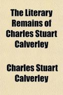 The Literary Remains Of Charles Stuart Calverley di Charles Stuart Calverley edito da General Books Llc