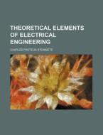 Theoretical Elements Of Electrical Engineering di Charles Proteus Steinmetz edito da General Books Llc