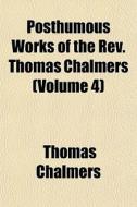 Posthumous Works Of The Rev. Thomas Chalmers (volume 4) di Thomas Chalmers edito da General Books Llc