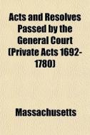 Acts And Resolves Passed By The General Court (private Acts 1692-1780) di Massachusetts edito da General Books Llc