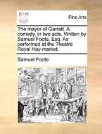 The Mayor Of Garratt. A Comedy, In Two Acts. Written By Samuel Foote, Esq. As Performed At The Theatre Royal Hay-market. di Samuel Foote edito da Gale Ecco, Print Editions