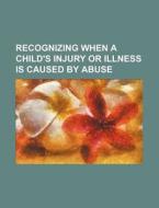 Recognizing When A Child's Injury Or Illness Is Caused By Abuse di U. S. Government, Friedrich Wilken edito da General Books Llc