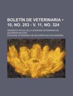 Boletin De Veterinaria (10, No. 253 - V. 11, No. 324); Periodico Oficial De La Sociedad Veterinaria De Socorros Mutuos di Sociedad Veterinaria De Socorros Mutuos edito da General Books Llc
