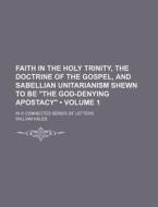 Faith In The Holy Trinity, The Doctrine Of The Gospel, And Sabellian Unitarianism Shewn To Be "the God-denying Apostacy" (volume 1); In A Connected Se di William Hales edito da General Books Llc