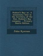 Hudson's Bay; Or, a Missionary Tour in the Territory of the Hon. Hudson's Bay Company di John Ryerson edito da Nabu Press