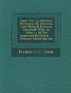 Paper Testing Methods, Microscopical, Chemical, and Physical Processes Described: With an Account of the Apparatus Employed... di Frederick C. Clark edito da Nabu Press