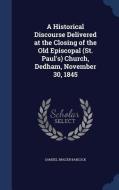 A Historical Discourse Delivered At The Closing Of The Old Episcopal (st. Paul's) Church, Dedham, November 30, 1845 di Samuel Brazer Babcock edito da Sagwan Press